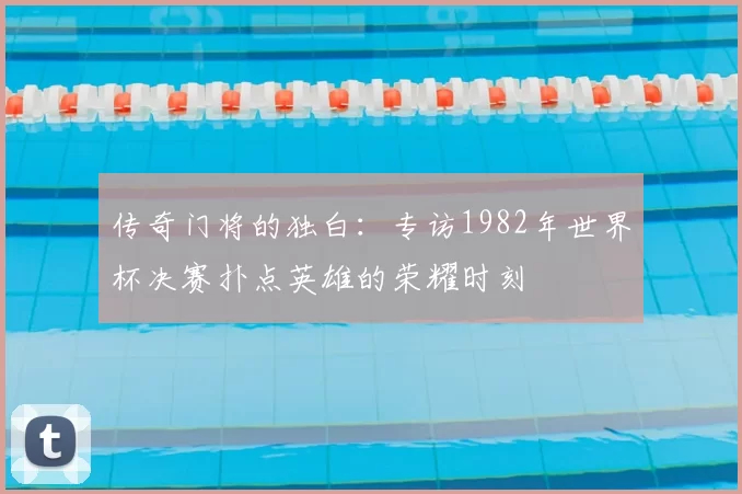 传奇门将的独白:专访1982年世界杯决赛扑点英雄的荣耀时刻