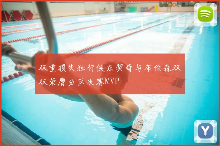 双重损失独行侠东契奇与布伦森双双荣膺分区决赛MVP
