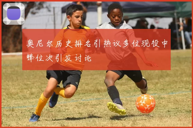 奥尼尔历史排名引热议多位现役中锋位次引发讨论