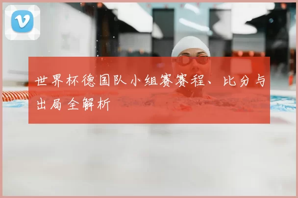 世界杯德国队小组赛赛程、比分与出局全解析