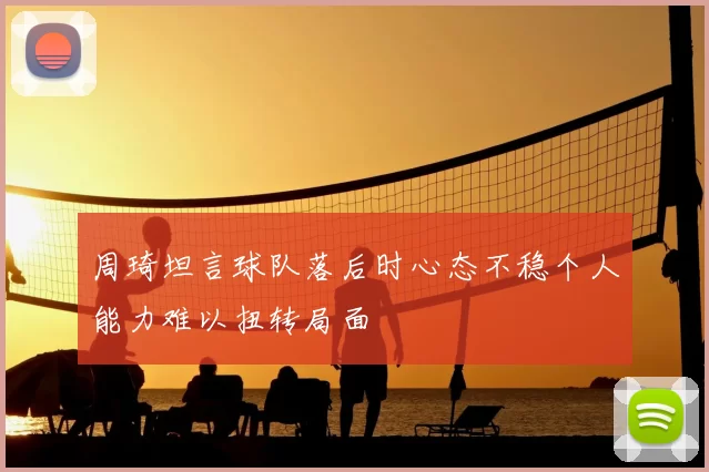 周琦坦言球队落后时心态不稳个人能力难以扭转局面