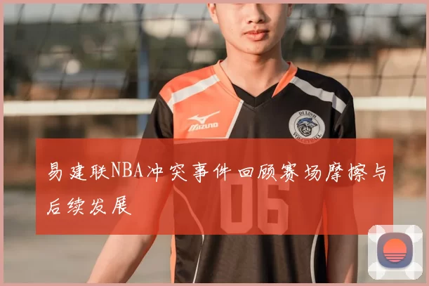 易建联NBA冲突事件回顾赛场摩擦与后续发展
