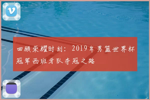 回顾荣耀时刻：2019年男篮世界杯冠军西班牙队夺冠之路