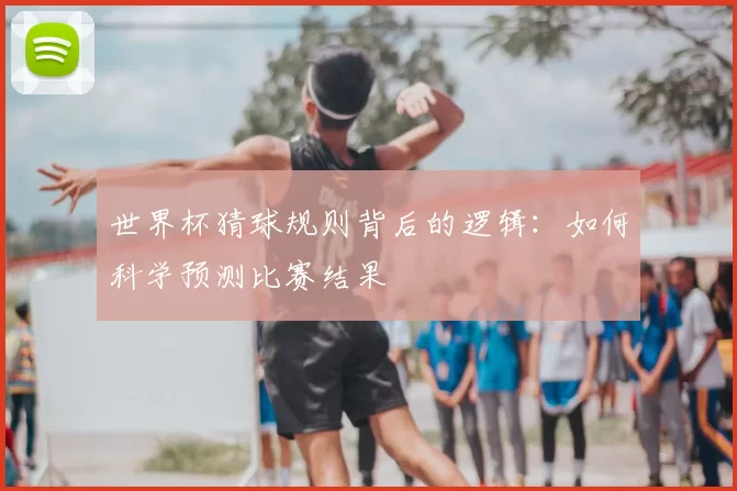 世界杯猜球规则背后的逻辑:如何科学预测比赛结果