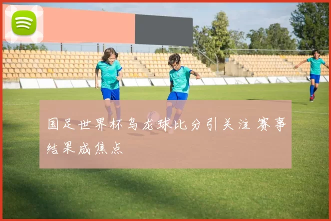 国足世界杯乌龙球比分引关注 赛事结果成焦点