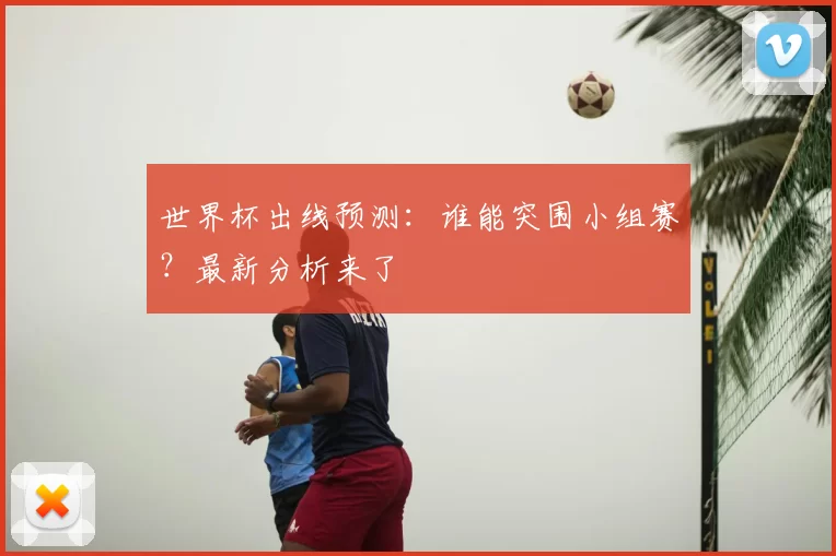 世界杯出线预测:谁能突围小组赛?最新分析来了