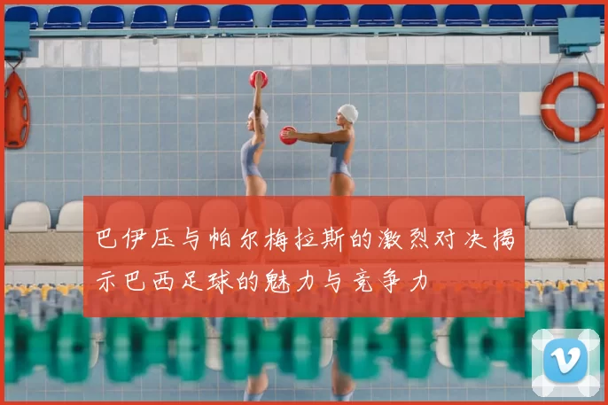 巴伊压与帕尔梅拉斯的激烈对决揭示巴西足球的魅力与竞争力