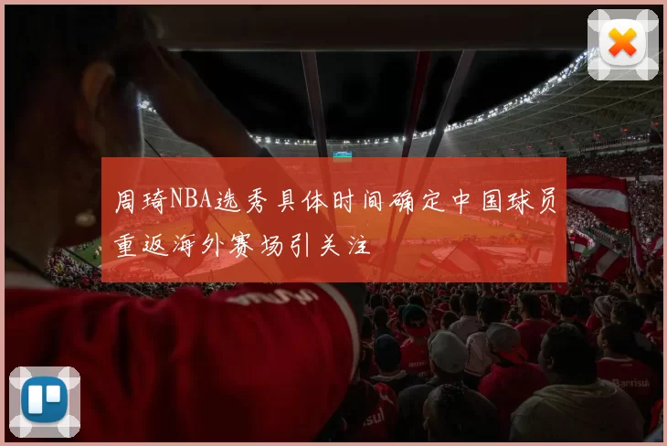 周琦NBA选秀具体时间确定中国球员重返海外赛场引关注