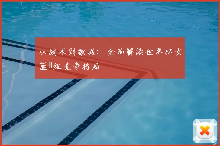 从战术到数据：全面解读世界杯女篮B组竞争格局