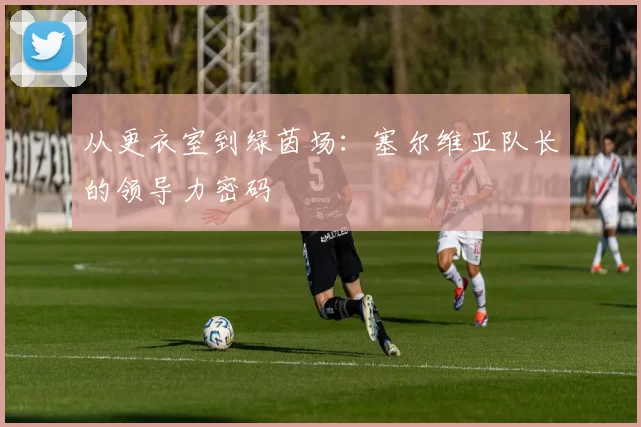 从更衣室到绿茵场:塞尔维亚队长的领导力密码