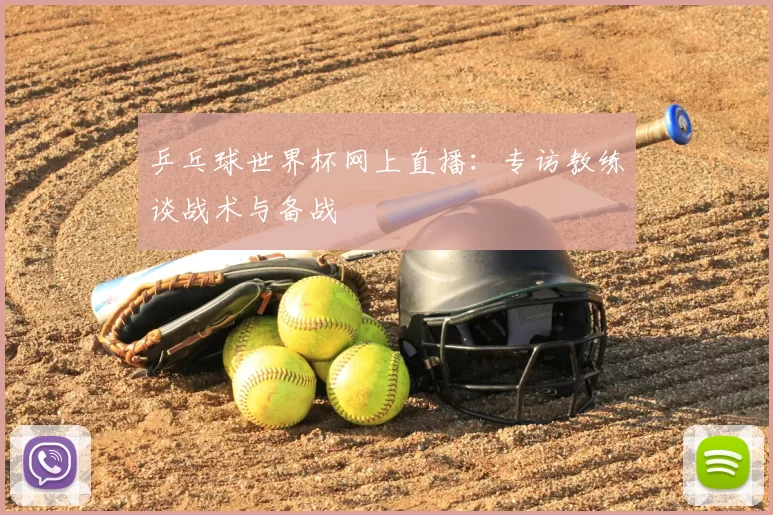 乒乓球世界杯网上直播：专访教练谈战术与备战