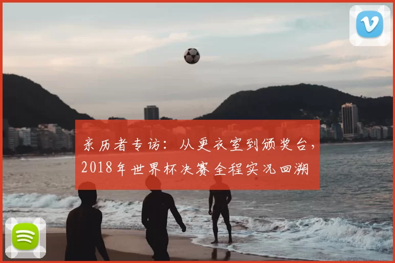 亲历者专访：从更衣室到颁奖台，2018年世界杯决赛全程实况回溯