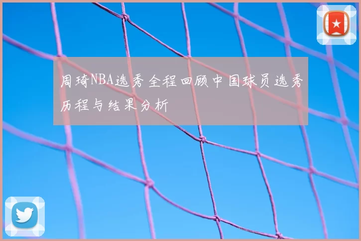 周琦NBA选秀全程回顾中国球员选秀历程与结果分析