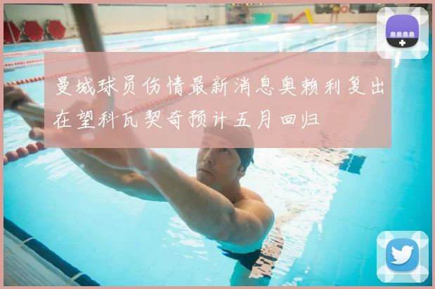 曼城球员伤情最新消息奥赖利复出在望科瓦契奇预计五月回归