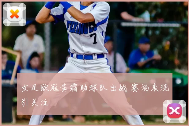 女足欧冠黄霜助球队出战 赛场表现引关注