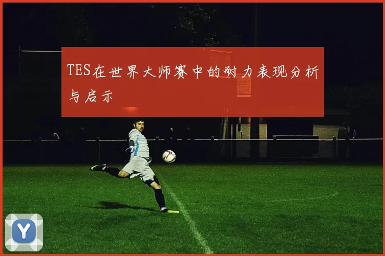 TES在世界大师赛中的耐力表现分析与启示