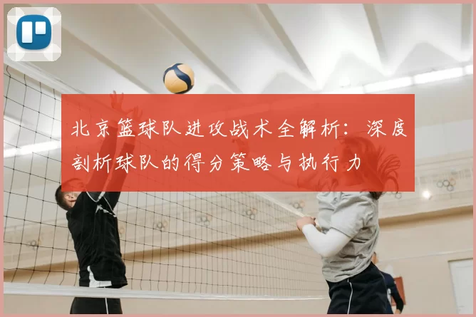 北京篮球队进攻战术全解析：深度剖析球队的得分策略与执行力