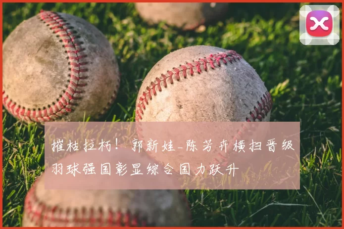 摧枯拉朽！郭新娃_陈芳卉横扫晋级羽球强国彰显综合国力跃升