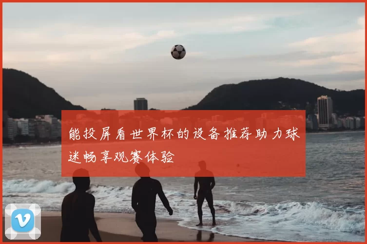 能投屏看世界杯的设备推荐助力球迷畅享观赛体验