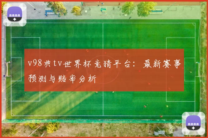 v98典tv世界杯竞猜平台：最新赛事预测与赔率分析