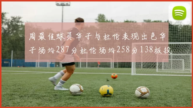 周最佳球员华子与杜伦表现出色华子场均287分杜伦场均258分138板投篮命中率高达639