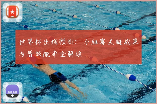 世界杯出线预测：小组赛关键战果与晋级概率全解读