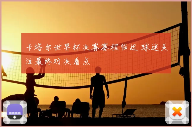 卡塔尔世界杯决赛赛程临近 球迷关注最终对决看点