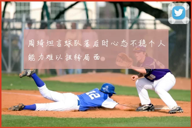 周琦坦言球队落后时心态不稳个人能力难以扭转局面