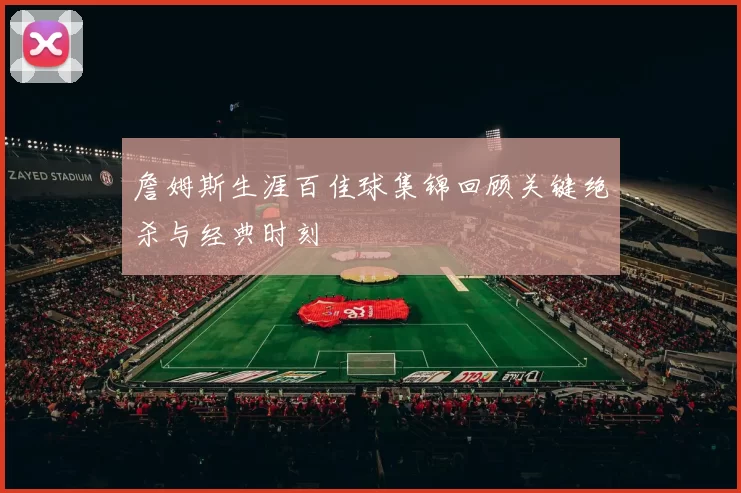 詹姆斯生涯百佳球集锦回顾关键绝杀与经典时刻