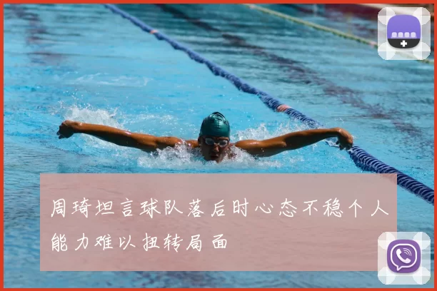 周琦坦言球队落后时心态不稳个人能力难以扭转局面