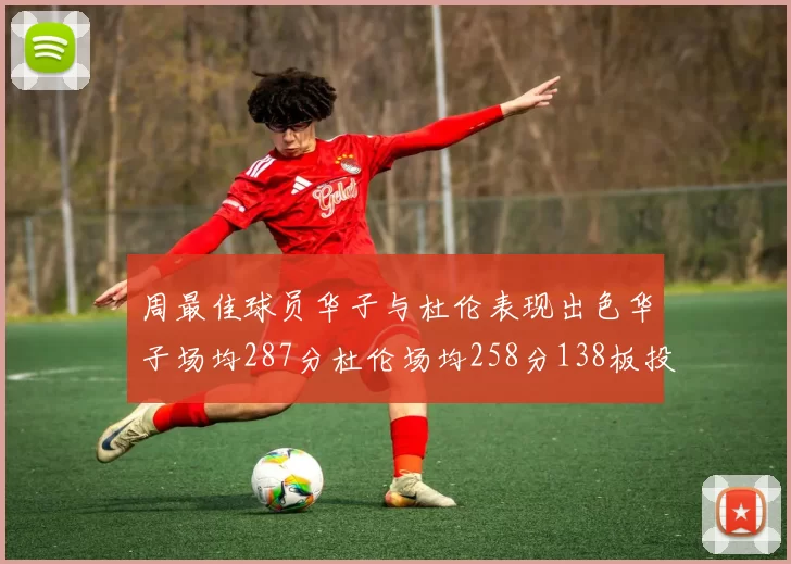 周最佳球员华子与杜伦表现出色华子场均287分杜伦场均258分138板投篮命中率高达639