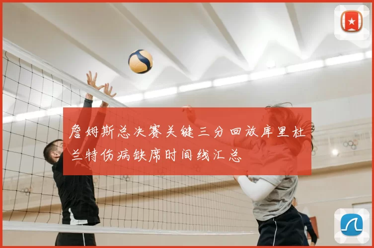 詹姆斯总决赛关键三分回放库里杜兰特伤病缺席时间线汇总