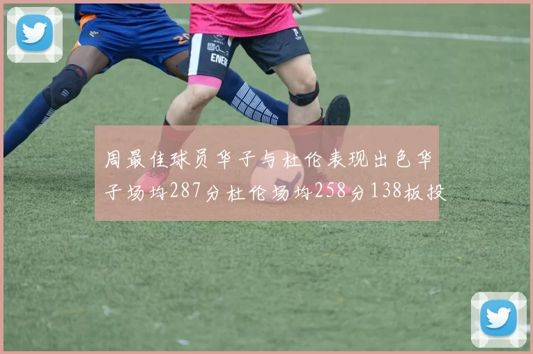 周最佳球员华子与杜伦表现出色华子场均287分杜伦场均258分138板投篮命中率高达639