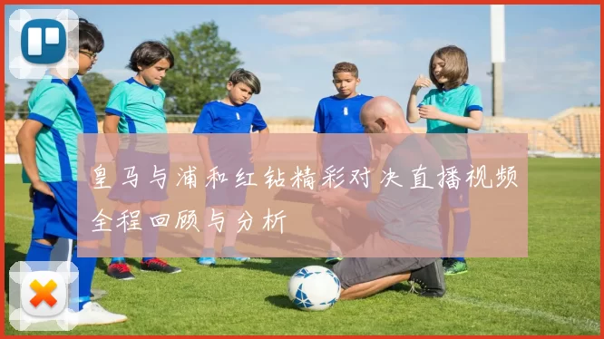 皇马与浦和红钻精彩对决直播视频全程回顾与分析