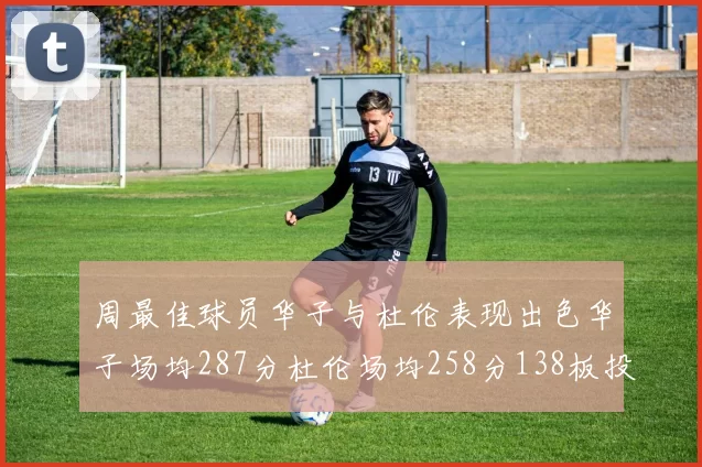 周最佳球员华子与杜伦表现出色华子场均287分杜伦场均258分138板投篮命中率高达639