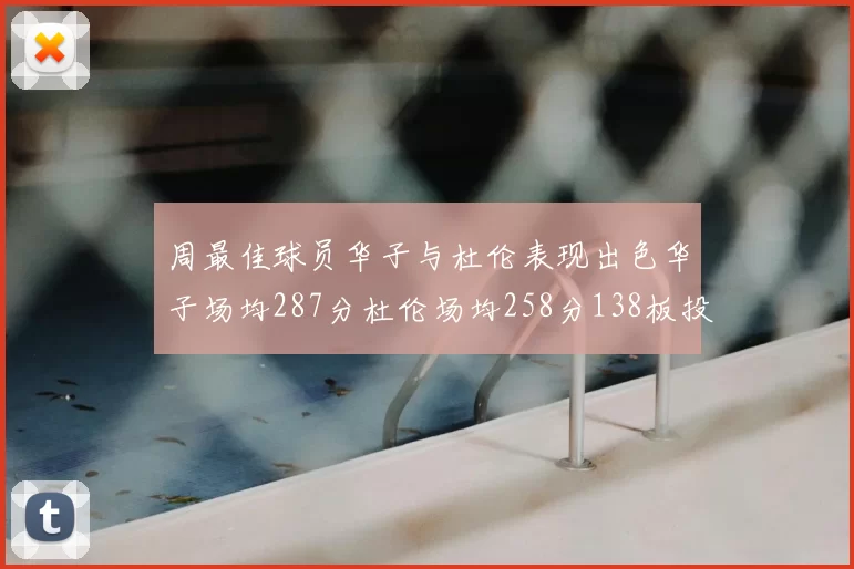 周最佳球员华子与杜伦表现出色华子场均287分杜伦场均258分138板投篮命中率高达639