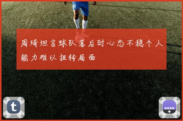 周琦坦言球队落后时心态不稳个人能力难以扭转局面