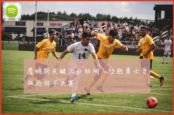 詹姆斯关键三分助湖人险胜勇士晋级西部半决赛