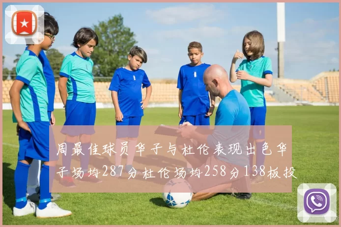 周最佳球员华子与杜伦表现出色华子场均287分杜伦场均258分138板投篮命中率高达639