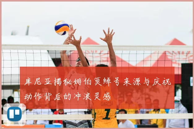 库尼亚揭秘姆伯莫绰号来源与庆祝动作背后的冲浪灵感