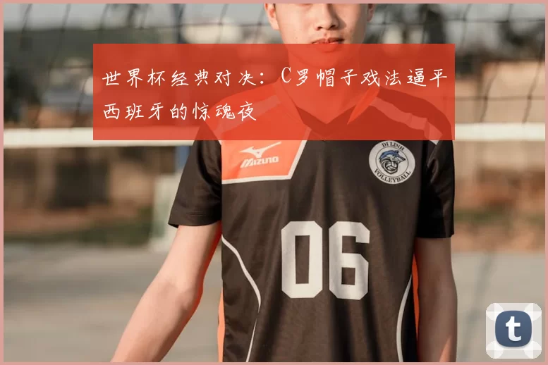 世界杯经典对决：C罗帽子戏法逼平西班牙的惊魂夜