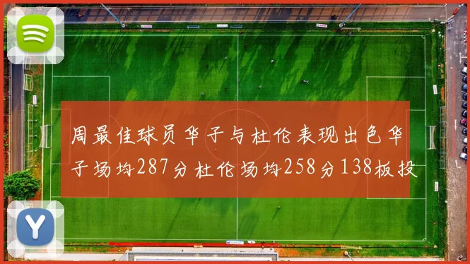 周最佳球员华子与杜伦表现出色华子场均287分杜伦场均258分138板投篮命中率高达639