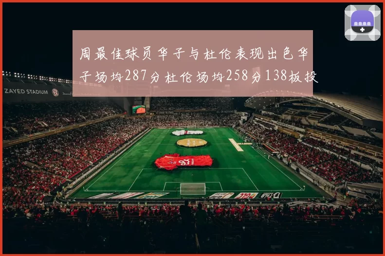 周最佳球员华子与杜伦表现出色华子场均287分杜伦场均258分138板投篮命中率高达639