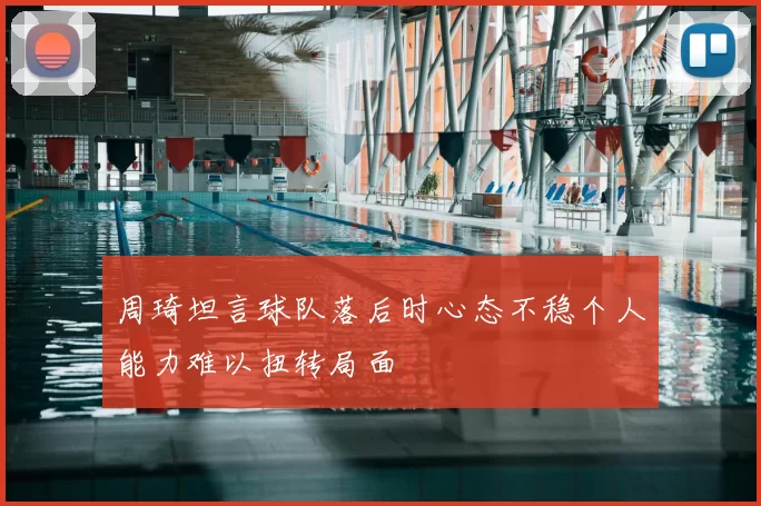 周琦坦言球队落后时心态不稳个人能力难以扭转局面
