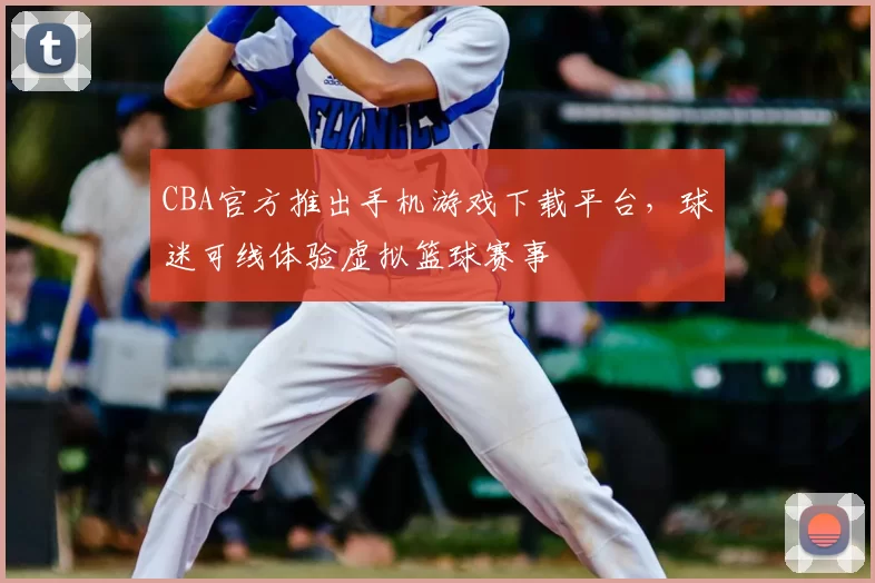 CBA官方推出手机游戏下载平台，球迷可线体验虚拟篮球赛事