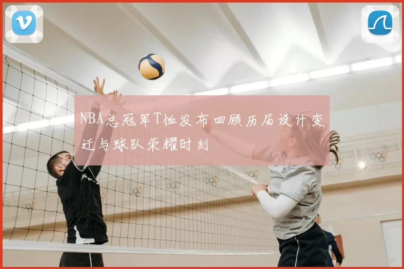 NBA总冠军T恤发布回顾历届设计变迁与球队荣耀时刻