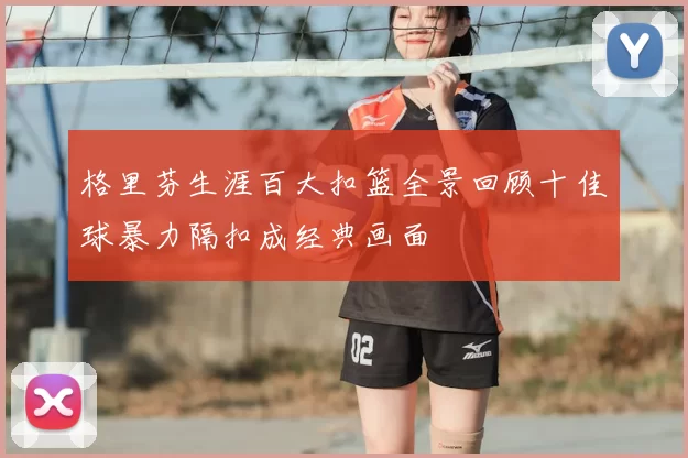 格里芬生涯百大扣篮全景回顾十佳球暴力隔扣成经典画面